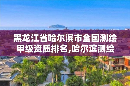 黑龍江省哈爾濱市全國測繪甲級資質排名,哈爾濱測繪勘察研究院怎么樣