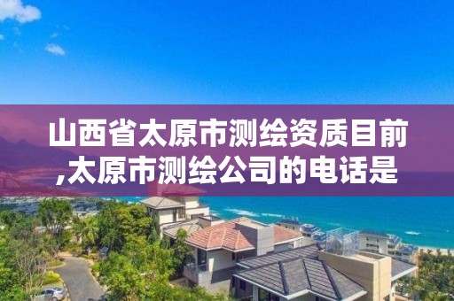 山西省太原市測繪資質目前,太原市測繪公司的電話是多少