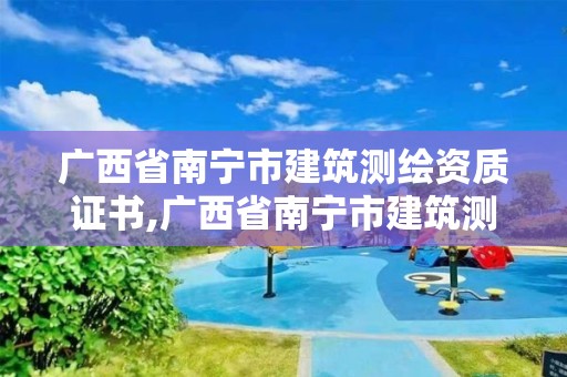 廣西省南寧市建筑測繪資質(zhì)證書,廣西省南寧市建筑測繪資質(zhì)證書在哪里辦。