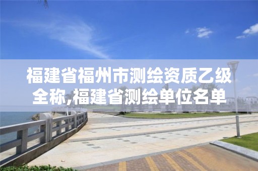 福建省福州市測繪資質乙級全稱,福建省測繪單位名單