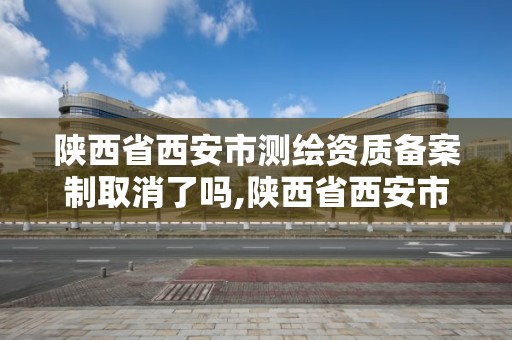 陜西省西安市測繪資質備案制取消了嗎,陜西省西安市測繪資質備案制取消了嗎今年。