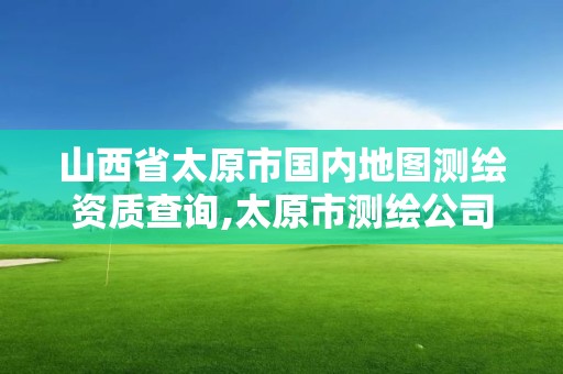 山西省太原市國內地圖測繪資質查詢,太原市測繪公司。