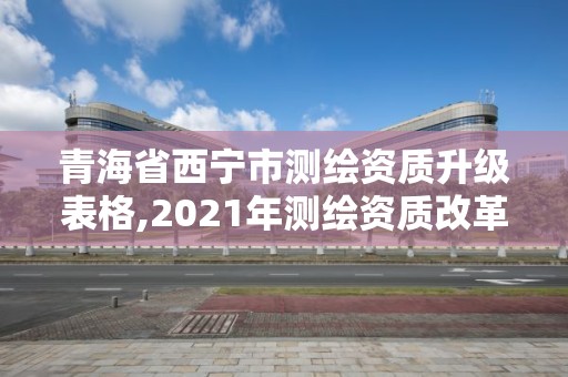 青海省西寧市測繪資質升級表格,2021年測繪資質改革新標準