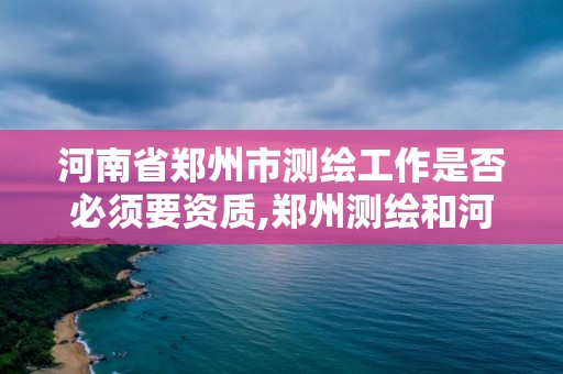 河南省鄭州市測繪工作是否必須要資質,鄭州測繪和河南測繪