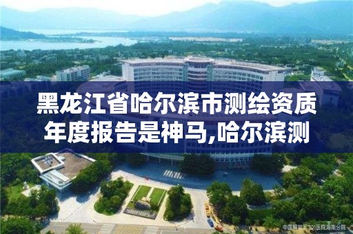 黑龍江省哈爾濱市測繪資質年度報告是神馬,哈爾濱測繪局怎么樣。