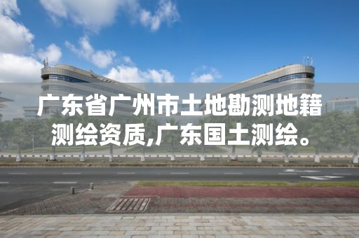 廣東省廣州市土地勘測(cè)地籍測(cè)繪資質(zhì),廣東國(guó)土測(cè)繪。