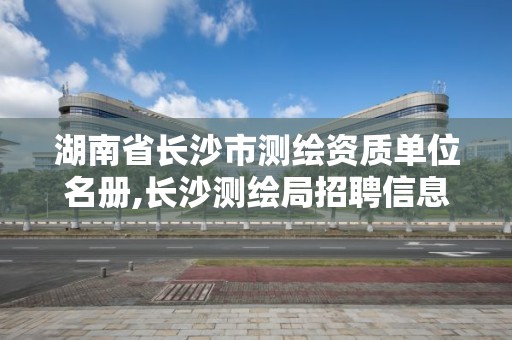 湖南省長沙市測繪資質(zhì)單位名冊,長沙測繪局招聘信息