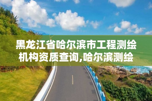 黑龍江省哈爾濱市工程測繪機構資質查詢,哈爾濱測繪公司電話