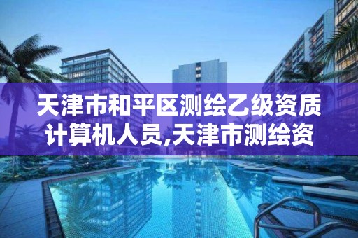 天津市和平區(qū)測繪乙級資質計算機人員,天津市測繪資質單位。