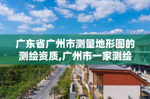 廣東省廣州市測量地形圖的測繪資質,廣州市一家測繪資質單位。