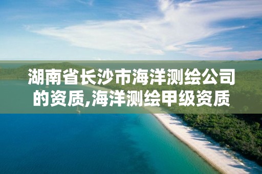 湖南省長沙市海洋測繪公司的資質,海洋測繪甲級資質