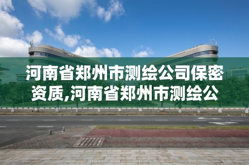 河南省鄭州市測繪公司保密資質,河南省鄭州市測繪公司保密資質有哪些