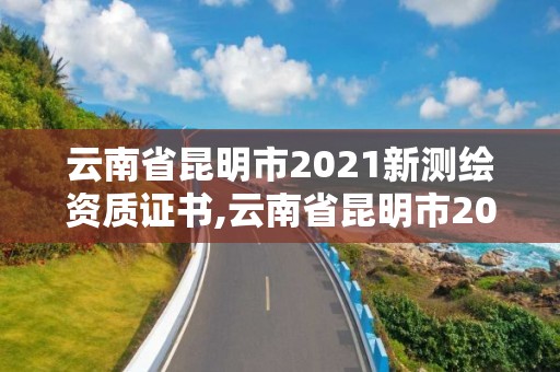 云南省昆明市2021新測繪資質(zhì)證書,云南省昆明市2021新測繪資質(zhì)證書在哪里辦。