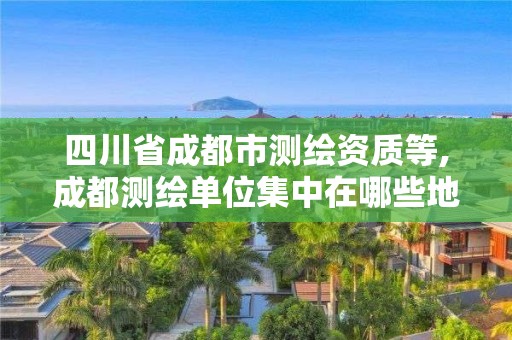 四川省成都市測繪資質等,成都測繪單位集中在哪些地方