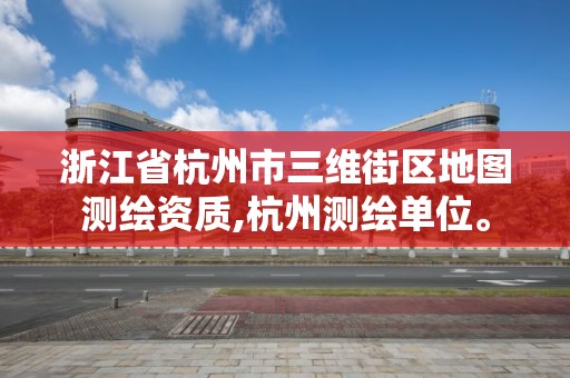 浙江省杭州市三維街區(qū)地圖測(cè)繪資質(zhì),杭州測(cè)繪單位。