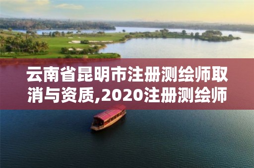 云南省昆明市注冊測繪師取消與資質,2020注冊測繪師即將取消。