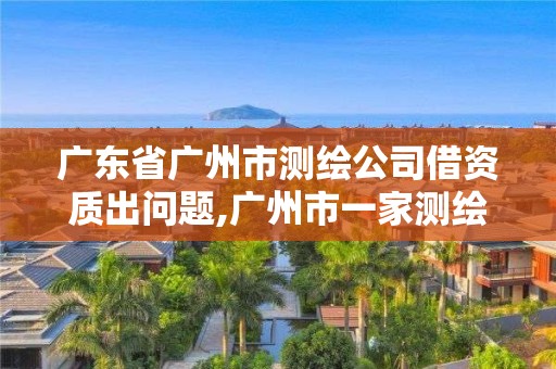 廣東省廣州市測繪公司借資質(zhì)出問題,廣州市一家測繪資質(zhì)單位。