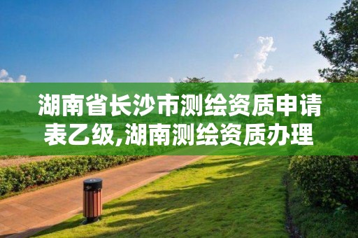 湖南省長沙市測繪資質(zhì)申請表乙級,湖南測繪資質(zhì)辦理