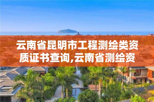 云南省昆明市工程測繪類資質證書查詢,云南省測繪資質管理辦法。