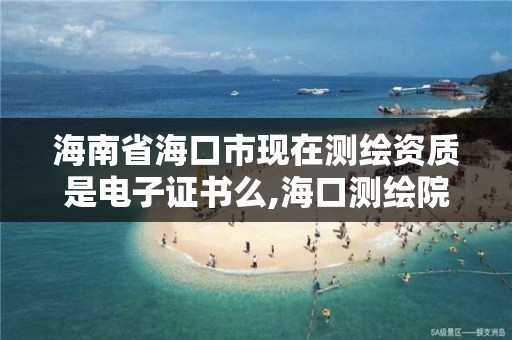 海南省海口市現在測繪資質是電子證書么,海口測繪院