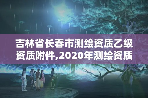 吉林省長春市測繪資質乙級資質附件,2020年測繪資質乙級需要什么條件