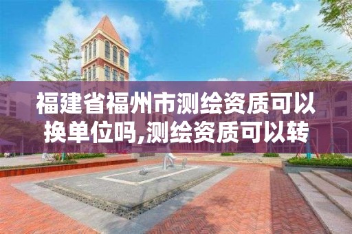 福建省福州市測繪資質可以換單位嗎,測繪資質可以轉讓嗎