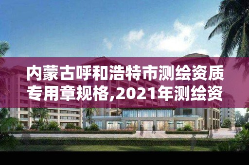 內蒙古呼和浩特市測繪資質專用章規格,2021年測繪資質管理辦法