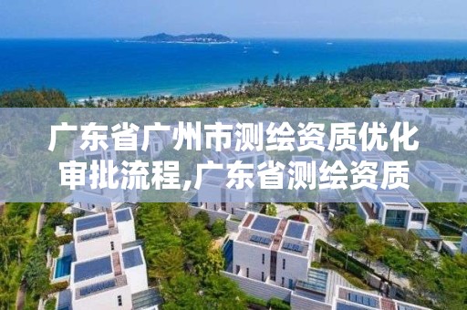 廣東省廣州市測繪資質優(yōu)化審批流程,廣東省測繪資質單位名單