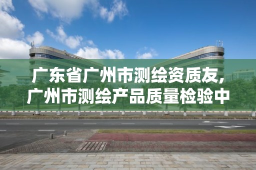 廣東省廣州市測繪資質友,廣州市測繪產品質量檢驗中心