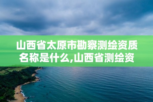 山西省太原市勘察測繪資質(zhì)名稱是什么,山西省測繪資質(zhì)2020。