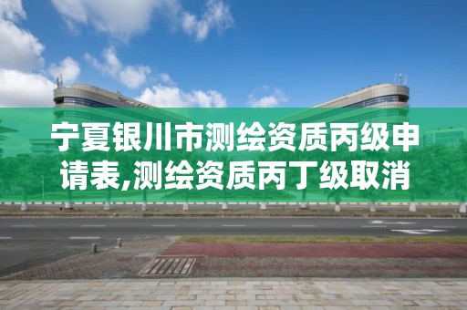 寧夏銀川市測繪資質丙級申請表,測繪資質丙丁級取消時間