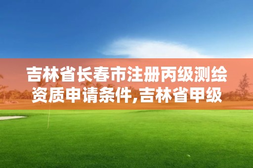 吉林省長春市注冊丙級測繪資質申請條件,吉林省甲級測繪資質單位