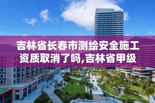 吉林省長春市測繪安全施工資質取消了嗎,吉林省甲級測繪資質單位。