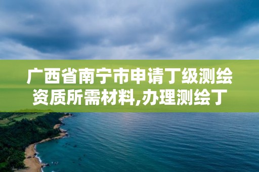 廣西省南寧市申請丁級測繪資質所需材料,辦理測繪丁級資質需要什么條件