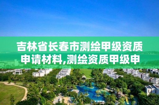 吉林省長春市測繪甲級資質申請材料,測繪資質甲級申報條件