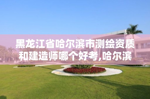 黑龍江省哈爾濱市測繪資質和建造師哪個好考,哈爾濱測繪公司有哪些