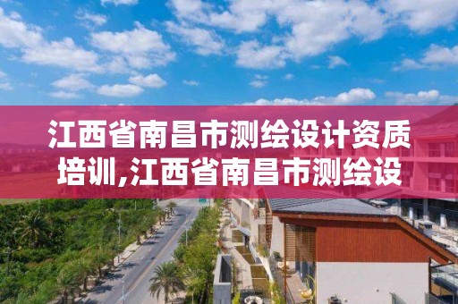 江西省南昌市測繪設計資質培訓,江西省南昌市測繪設計資質培訓機構名單