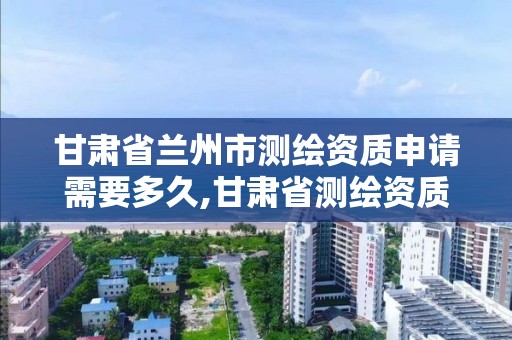 甘肅省蘭州市測繪資質申請需要多久,甘肅省測繪資質單位