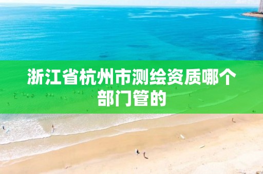 浙江省杭州市測繪資質哪個部門管的