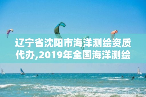 遼寧省沈陽市海洋測繪資質代辦,2019年全國海洋測繪甲級資質單位