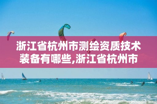 浙江省杭州市測繪資質技術裝備有哪些,浙江省杭州市測繪資質技術裝備有哪些公司。