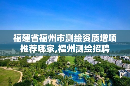 福建省福州市測繪資質增項推薦哪家,福州測繪招聘