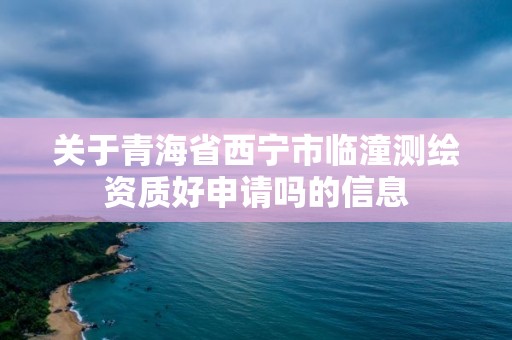 關于青海省西寧市臨潼測繪資質好申請嗎的信息