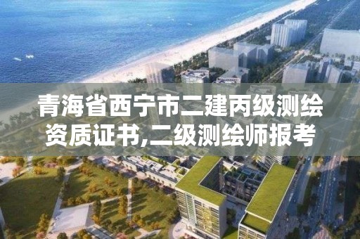 青海省西寧市二建丙級測繪資質證書,二級測繪師報考條件。