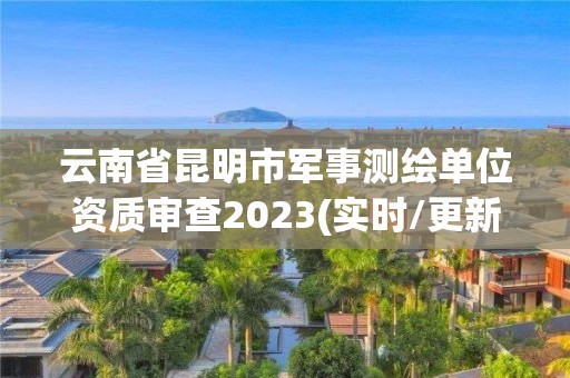 云南省昆明市軍事測繪單位資質(zhì)審查2023(實時/更新中)