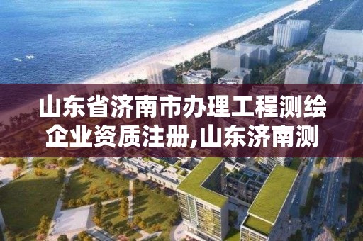 山東省濟南市辦理工程測繪企業資質注冊,山東濟南測繪公司有哪些。