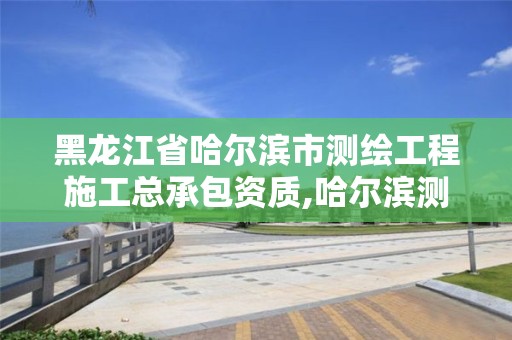 黑龍江省哈爾濱市測繪工程施工總承包資質,哈爾濱測繪公司有哪些。