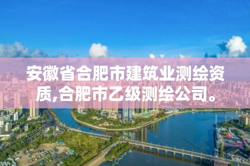 安徽省合肥市建筑業測繪資質,合肥市乙級測繪公司。