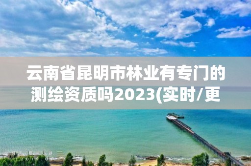 云南省昆明市林業(yè)有專門的測(cè)繪資質(zhì)嗎2023(實(shí)時(shí)/更新中)