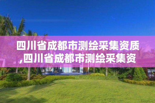 四川省成都市測繪采集資質,四川省成都市測繪采集資質公司名單